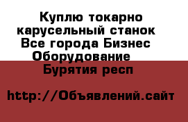 Куплю токарно-карусельный станок - Все города Бизнес » Оборудование   . Бурятия респ.